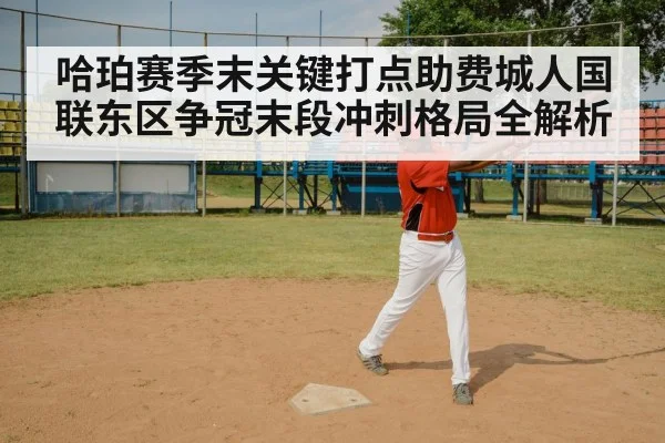 哈珀赛季末关键打点助费城人国联东区争冠末段冲刺格局全解析