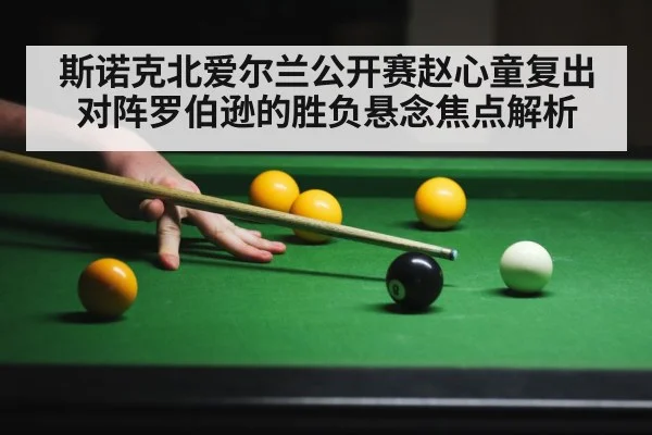 斯诺克北爱尔兰公开赛赵心童复出对阵罗伯逊的胜负悬念焦点解析